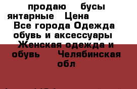 продаю    бусы янтарные › Цена ­ 2 000 - Все города Одежда, обувь и аксессуары » Женская одежда и обувь   . Челябинская обл.